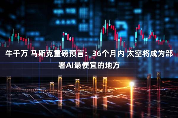 牛千万 马斯克重磅预言：36个月内 太空将成为部署AI最便宜的地方