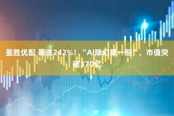 盈胜优配 暴涨242%！“AI除幻第一股”，市值突破370亿