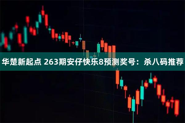 华楚新起点 263期安仔快乐8预测奖号：杀八码推荐