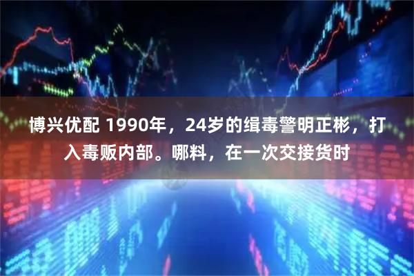 博兴优配 1990年，24岁的缉毒警明正彬，打入毒贩内部。哪料，在一次交接货时