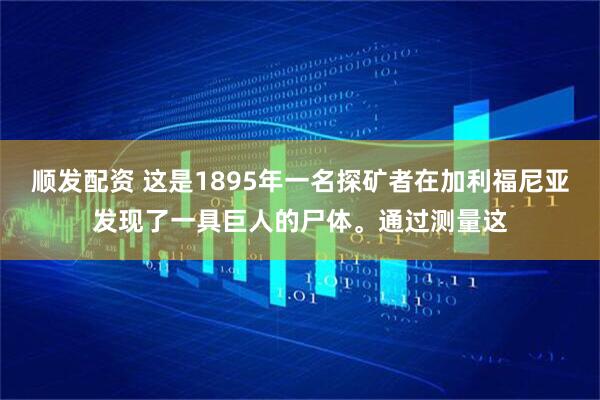 顺发配资 这是1895年一名探矿者在加利福尼亚发现了一具巨人的尸体。通过测量这