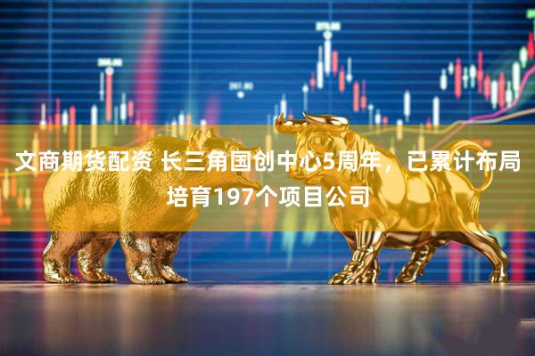 文商期货配资 长三角国创中心5周年，已累计布局培育197个项目公司