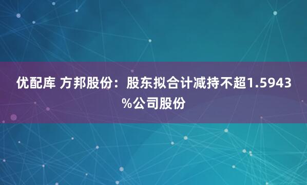优配库 方邦股份：股东拟合计减持不超1.5943%公司股份