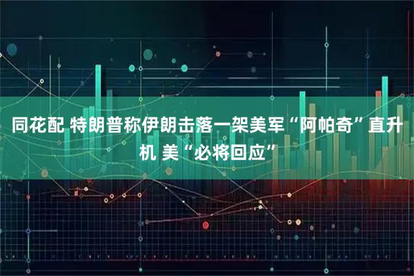 同花配 特朗普称伊朗击落一架美军“阿帕奇”直升机 美“必将回应”