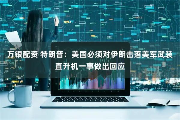 万银配资 特朗普：美国必须对伊朗击落美军武装直升机一事做出回应