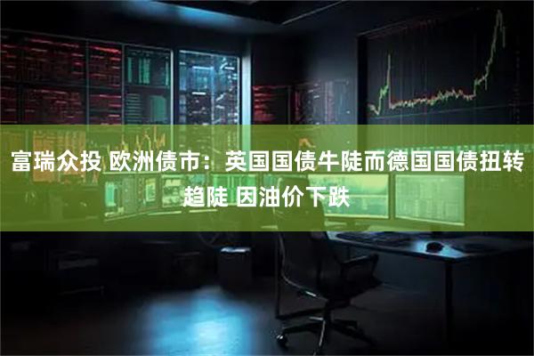 富瑞众投 欧洲债市：英国国债牛陡而德国国债扭转趋陡 因油价下跌