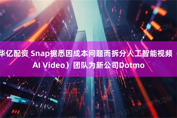 华亿配资 Snap据悉因成本问题而拆分人工智能视频（AI Video）团队为新公司Dotmo