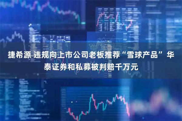 捷希源 违规向上市公司老板推荐“雪球产品” 华泰证券和私募被判赔千万元