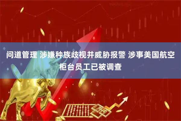 问道管理 涉嫌种族歧视并威胁报警 涉事美国航空柜台员工已被调查
