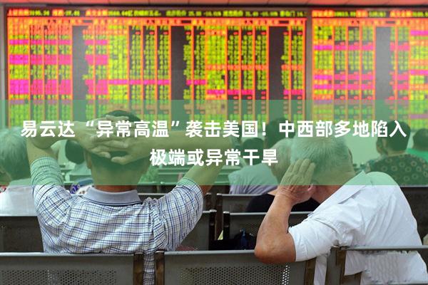 易云达 “异常高温”袭击美国！中西部多地陷入极端或异常干旱