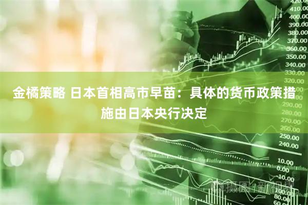 金橘策略 日本首相高市早苗：具体的货币政策措施由日本央行决定