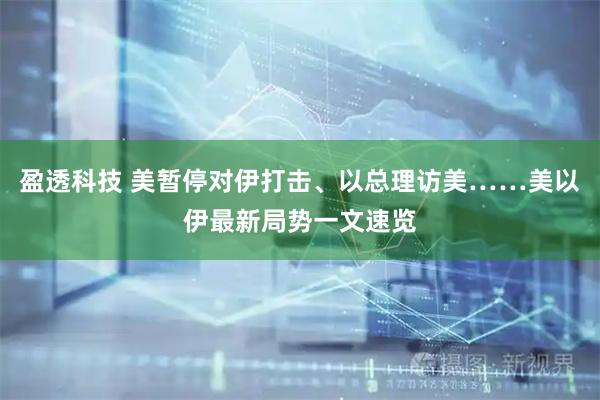 盈透科技 美暂停对伊打击、以总理访美……美以伊最新局势一文速览
