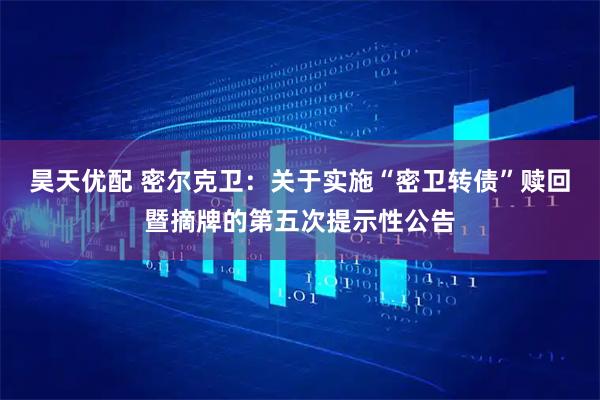 昊天优配 密尔克卫：关于实施“密卫转债”赎回暨摘牌的第五次提示性公告