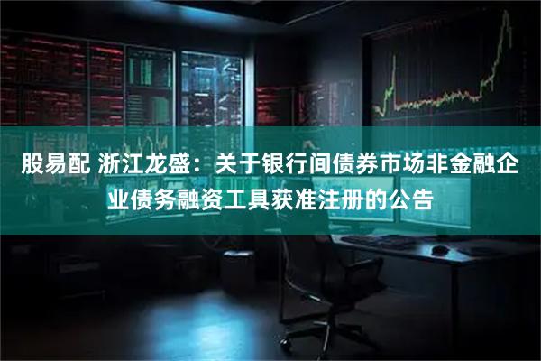 股易配 浙江龙盛：关于银行间债券市场非金融企业债务融资工具获准注册的公告