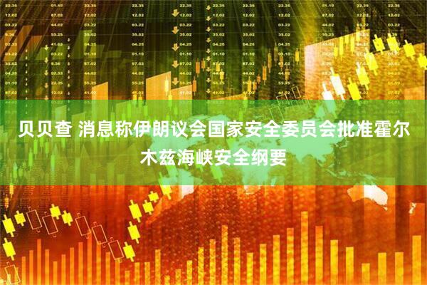 贝贝查 消息称伊朗议会国家安全委员会批准霍尔木兹海峡安全纲要