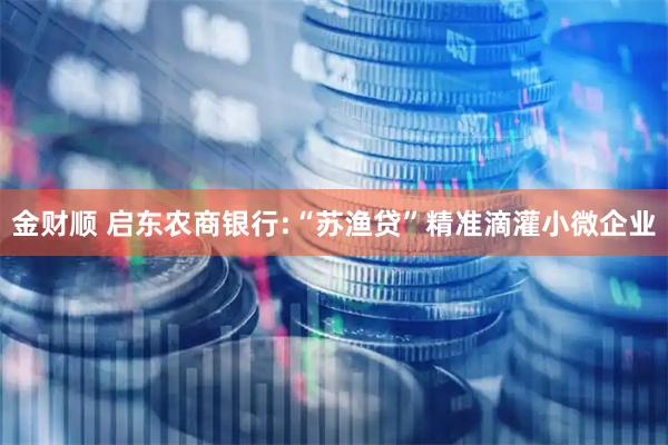 金财顺 启东农商银行:“苏渔贷”精准滴灌小微企业